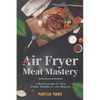 Air Fryer Meat Mastery: A Healthier Way to Cook Steaks, Meatballs, and Burgers - Paperback