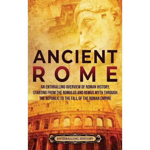 Ancient Rome: An Enthralling Overview of Roman History, Starting From the Romulus and Remus Myth through the Republic to the Fall of the Roman Empire - Hardcover