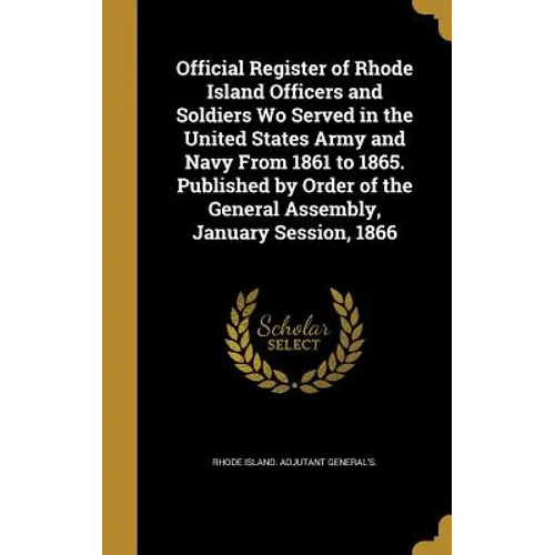 Official Register of Rhode Island Officers and Soldiers Wo Served in the United States Army and Navy From 1861 to 1865. Published by Order of the Gene - Hardcover