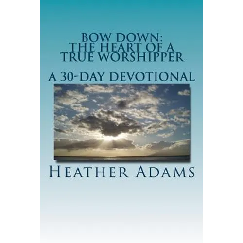 Bow Down - The Heart Of A True Worshipper: A 30-Day Devotional - Paperback