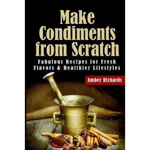 Make Condiments from Scratch: Fabulous Recipes for Fresh Flavors and Healthier Lifestyles - Paperback