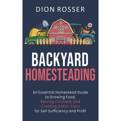 Backyard Homesteading: An Essential Homestead Guide to Growing Food, Raising Chickens, and Creating a Mini-Farm for Self Sufficiency and Profit - Hardcover