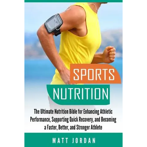 Sports Nutrition: The Ultimate Nutrition Bible for Enhancing Athletic Performance, Supporting Quick Recovery, and Becoming a Faster, Bet - Paperback