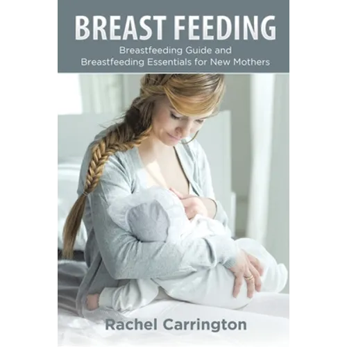 Breast Feeding: Breastfeeding Guide and Breastfeeding Essentials for New Mothers - Paperback