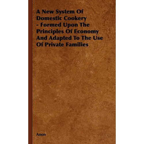 A New System of Domestic Cookery - Formed Upon the Principles of Economy and Adapted to the Use of Private Families - Hardcover