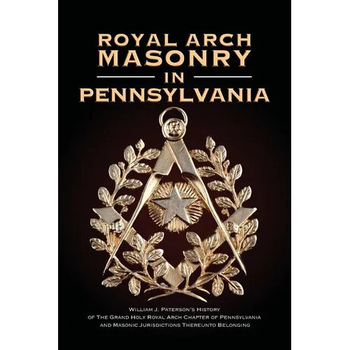 Royal Arch Masonry In Pennsylvania: William J. Patterson's History of The Grand Holy Royal Arch Chapter of Pennsylvania and Masonic Jurisdictions Ther - Paperback