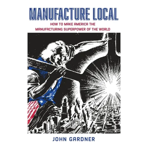 Manufacture Local: How to Make America the Manufacturing Superpower of the World - Hardcover
