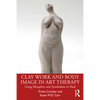 Clay Work and Body Image in Art Therapy: Using Metaphor and Symbolism to Heal - Paperback