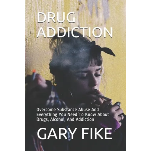 Drug Addiction: Overcome Substance Abuse And Everything You Need To Know About Drugs, Alcohol, And Addiction - Paperback