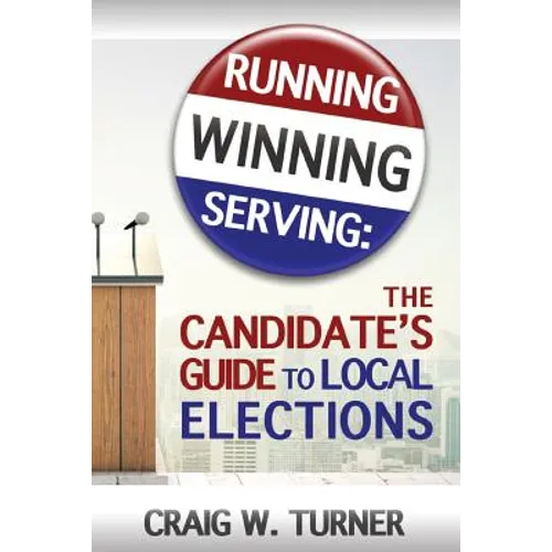 Running, Winning, Serving: The Candidate's Guide to Local Elections - Paperback