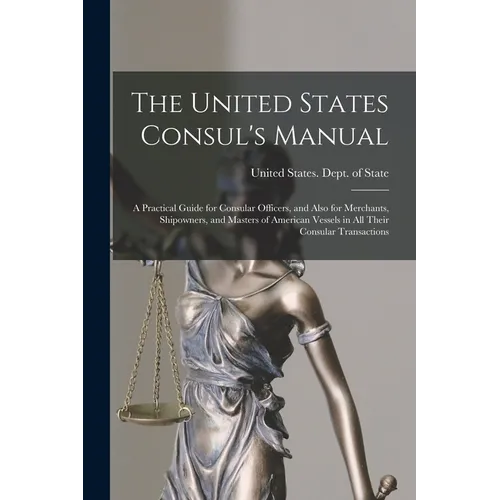The United States Consul's Manual: A Practical Guide for Consular Officers, and Also for Merchants, Shipowners, and Masters of American Vessels in All - Paperback
