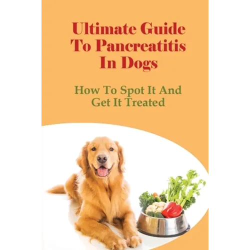 Ultimate Guide To Pancreatitis In Dogs: How To Spot It And Get It Treated: Pancreatitis Diet Recipes - Paperback