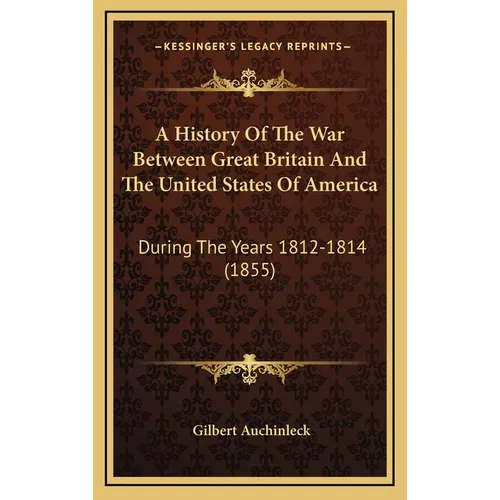 A History Of The War Between Great Britain And The United States Of America: During The Years 1812-1814 (1855) - Hardcover