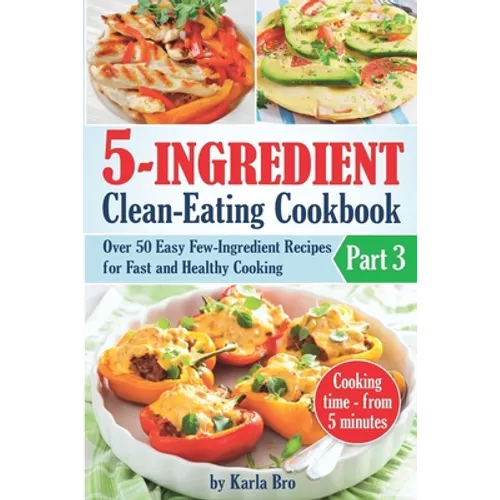 5-Ingredient Clean-Eating Cookbook: Over 50 Easy Few-Ingredients Recipes for Fast and Healthy Cooking. Part 3. Cooking time - from 5 minutes - Paperback