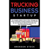 Trucking Business Startup: The Complete Guide to Start and Scale a Successful Trucking Company from Scratch. Be Your Own Boss and Become a 6 Figures E - Hardcover