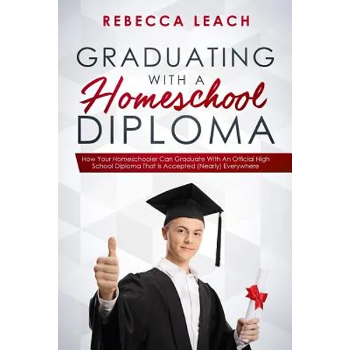Graduating With A Homeschool Diploma: How Your Homeschooler Can Graduate With An Official High School Diploma That Is Accepted (Nearly) Everywhere - Paperback