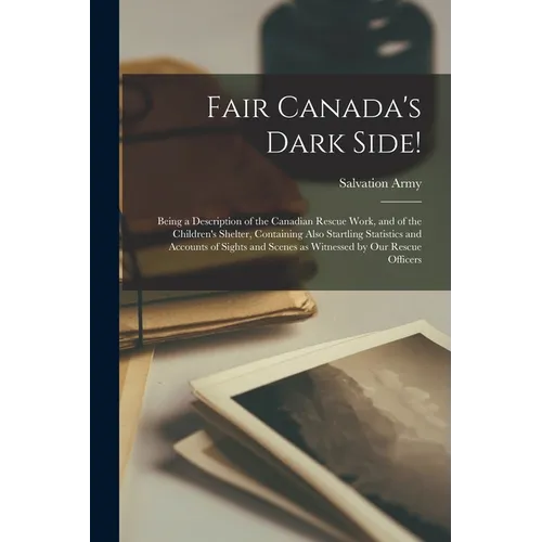 Fair Canada's Dark Side! [microform]: Being a Description of the Canadian Rescue Work, and of the Children's Shelter, Containing Also Startling Statis - Paperback