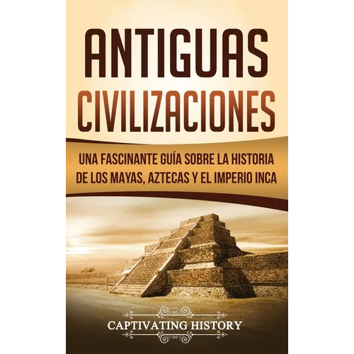 Antiguas Civilizaciones: Una Fascinante Guía sobre la Historia de los Mayas, Aztecas y el Imperio Inca - Hardcover