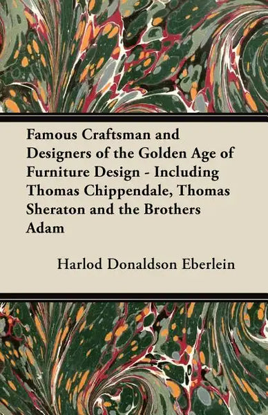 Famous Craftsman and Designers of the Golden Age of Furniture Design - Including Thomas Chippendale, Thomas Sheraton and the Brothers Adam - Paperback