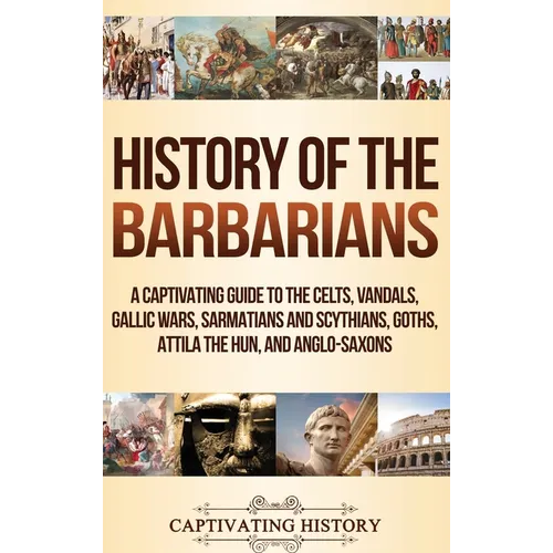 History of the Barbarians: A Captivating Guide to the Celts, Vandals, Gallic Wars, Sarmatians and Scythians, Goths, Attila the Hun, and Anglo-Saxons - Hardcover