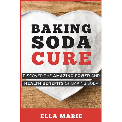 Baking Soda Cure: Discover the Amazing Power and Health Benefits of Baking Soda, its History and Uses for Cooking, Cleaning, and Curing Ailments - Paperback