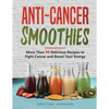 Anti-Cancer Smoothies: More Than 90 Delicious Recipes to Fight Cancer and Boost Your Energy - Paperback