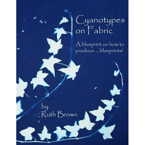 Cyanotypes on Fabric: A blueprint on how to produce ... blueprints! - Paperback