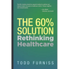 The 60% Solution: Rethinking Healthcare - Hardcover