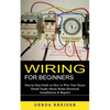 Wiring for Beginners: Step by Step Guide on How to Wire Your House (Detail Guide About Home Electrical Installations & Repairs) - Paperback