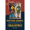 Prostitution, Modernity, and the Making of the Cuban Republic, 1840-1920 - Paperback