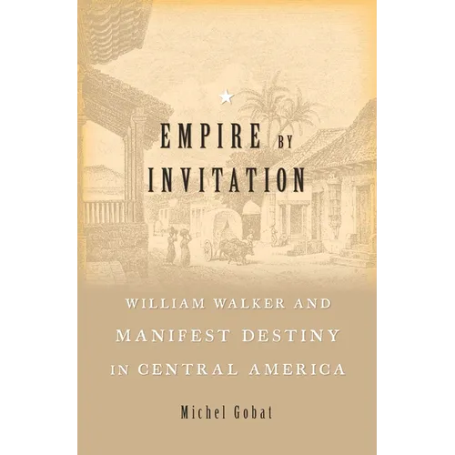 Empire by Invitation: William Walker and Manifest Destiny in Central America - Hardcover