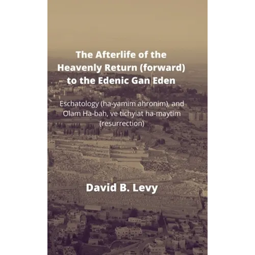 The Afterlife of the Heavenly Return (Forward) to the Edenic Gan Eden: Eschatology (ha-yamim ahronim), and Olam Ha-bah, ve tichyiat ha-maytim (resurre - Hardcover