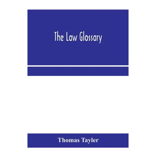 The law glossary: being a selection of the Greek, Latin, Saxon, French, Norman and Italian sentences, phrases, and maxims found in the l - Paperback