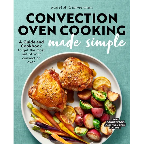 Convection Oven Cooking Made Simple: A Guide and Cookbook to Get the Most Out of Your Convection Oven - Paperback