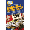HowExpert Guide to Medieval Reenactment: 101 Tips to Become a Medieval Reenactor, Experience the Middle Ages, and Have Fun at Renaissance Fairs - Hardcover