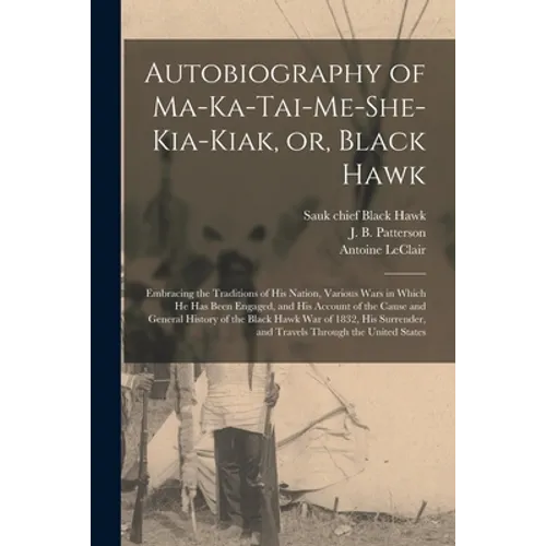 Autobiography of Ma-ka-tai-me-she-kia-kiak, or, Black Hawk: Embracing the Traditions of His Nation, Various Wars in Which He Has Been Engaged, and His - Paperback