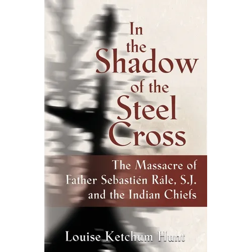 In the Shadow of the Steel Cross: The Massacre of Father Sebastién Râle, S.J. and the Indian Chiefs - SPECIAL EDITION - Paperback