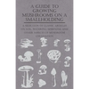 A Guide to Growing Mushrooms on a Smallholding - A Selection of Classic Articles on Soil, Watering, Spawning and Other Aspects of Mushroom Cultivation - Paperback