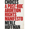 Choices: A Post-Roe Abortion Rights Manifesto - Hardcover