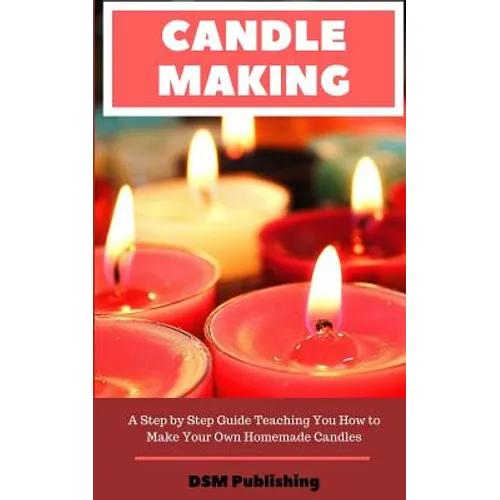 Candle Making: A Step by Step Guide Teaching You How to Make Your Own Homemade Candles - Paperback