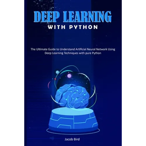 Deep Learning with Python: The Ultimate Guide to Understand Artificial Neural Network Using Deep Learning Techniques with Pure Python - Paperback
