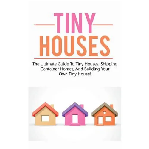 Tiny Houses: The ultimate guide to tiny houses, shipping container homes, and building your own tiny house! - Paperback