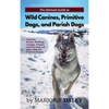 The Ultimate Guide to Wild Canines, Primitive Dogs, and Pariah Dogs: An Owner's Guide Book for Wolfdogs, Coydogs, and Other Hereditarily Wild Dog Bree - Hardcover