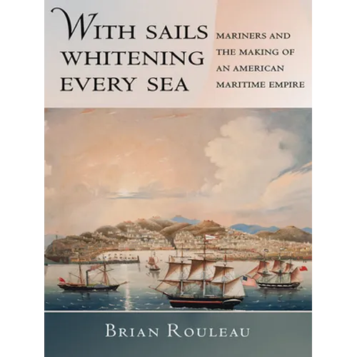 With Sails Whitening Every Sea: Mariners and the Making of an American Maritime Empire - Hardcover