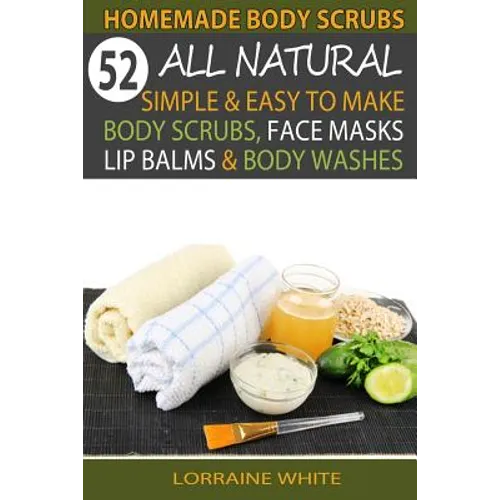 Homemade Body Scrubs: 52 All Natural, Simple & Easy To Make Body Scrubs, Face Masks, Lip Balms & Body Washes Book: Amazing DIY Organic & Hea - Paperback
