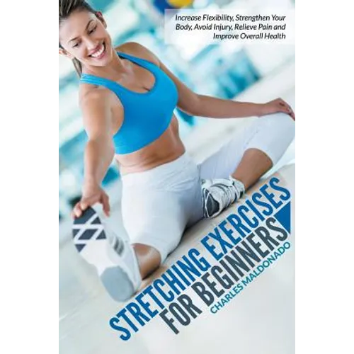 Stretching Exercises For Beginners: Increase Flexibility, Strengthen Your Body, Avoid Injury, Relieve Pain and Improve Overall Health - Paperback