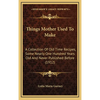 Things Mother Used to Make: A Collection of Old Time Recipes, Some Nearly One Hundred Years Old and Never Published Before (1912) - Hardcover