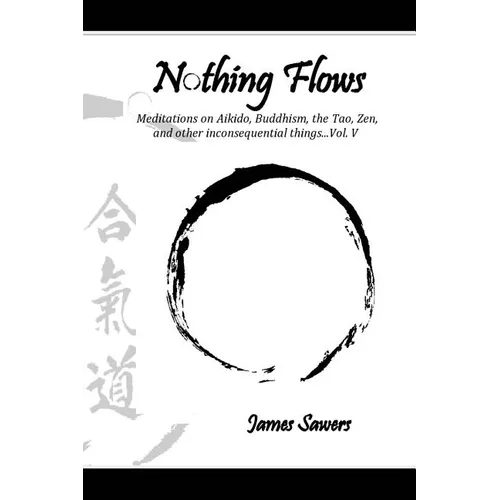 Nothing Flows: Meditations on Aikido, Buddhism, the Tao, Zen, and other inconsequential things...Vol. V - Paperback