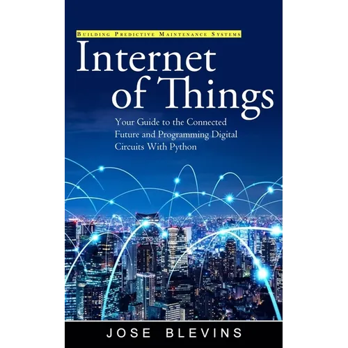 Internet of Things: Building Predictive Maintenance Systems (Your Guide to the Connected Future and Programming Digital Circuits With Python) - Paperback