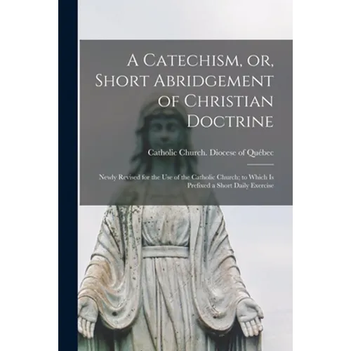 A Catechism, or, Short Abridgement of Christian Doctrine [microform]: Newly Revised for the Use of the Catholic Church; to Which is Prefixed a Short D - Paperback